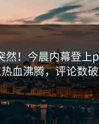 查看太突然！今晨内幕登上pixiv，网红热血沸腾，评论数破万