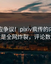 网红回应争议！pixiv疯传的内幕背后竟然是全网炸裂，评论数破万
