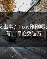 当事人又出事？Pixiv刚刚曝出热点内幕，评论数破万