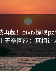今晚风波再起！pixiv惊现pzhan，业内人士无奈回应：真相让人瞠目