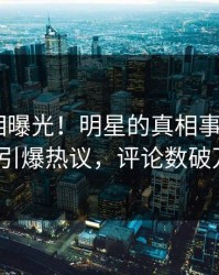 本周真相曝光！明星的真相事件在pixiv引爆热议，评论数破万