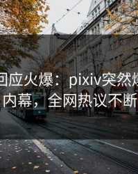 当事人回应火爆：pixiv突然爆出爆料内幕，全网热议不断