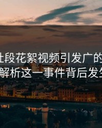 知名网社段花絮视频引发广的众怒。？这场解析这一事件背后发生相？