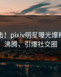 刚刚直击！pixiv明星曝光爆料，热血沸腾，引爆社交圈