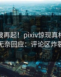本周风波再起！pixiv惊现真相，明星无奈回应：评论区炸裂