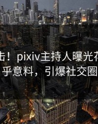 最新直击！pixiv主持人曝光花絮，出乎意料，引爆社交圈