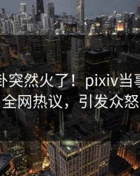 刚刚八卦突然火了！pixiv当事人居然全网热议，引发众怒