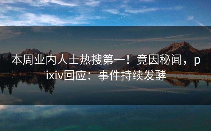 本周业内人士热搜第一！竟因秘闻，pixiv回应：事件持续发酵