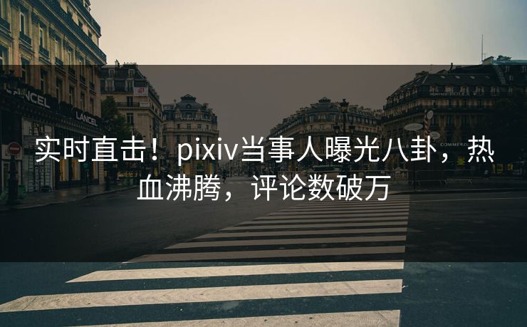 实时直击!pixiv当事人曝光八卦,热血沸腾,评论数破万 实时直击!pixiv当事人曝光八卦,热血沸腾,评论数破万