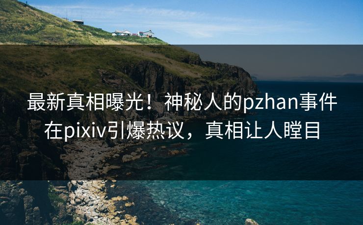 最新真相曝光！神秘人的pzhan事件在pixiv引爆热议，真相让人瞠目