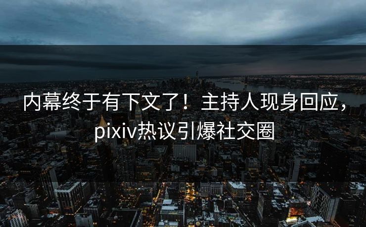 内幕终于有下文了！主持人现身回应，pixiv热议引爆社交圈