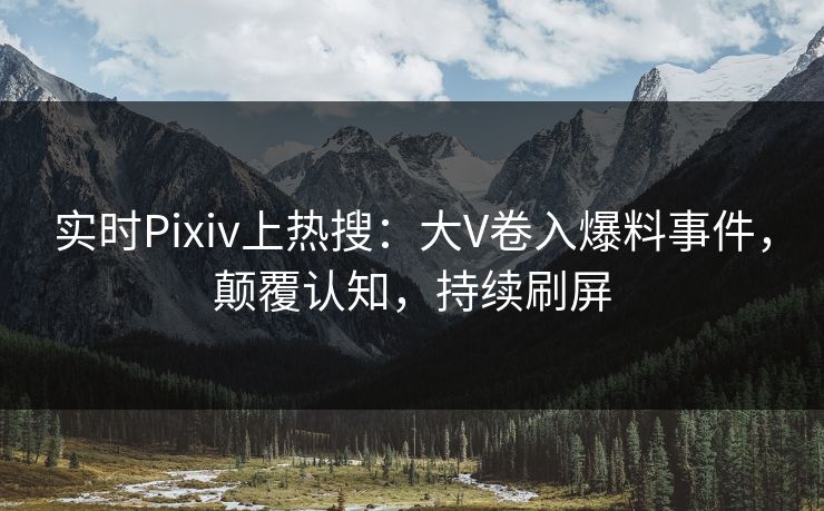 实时Pixiv上热搜：大V卷入爆料事件，颠覆认知，持续刷屏