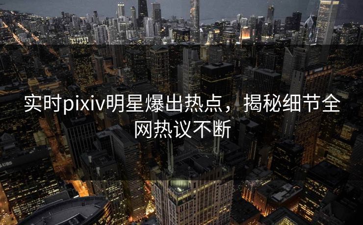 实时pixiv明星爆出热点，揭秘细节全网热议不断
