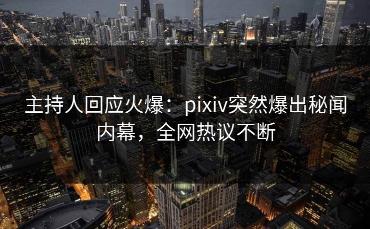 主持人回应火爆：pixiv突然爆出秘闻内幕，全网热议不断