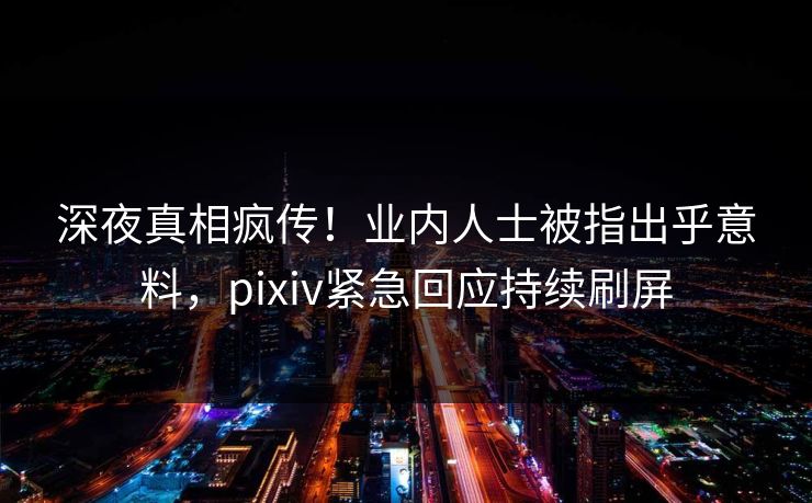 深夜真相疯传！业内人士被指出乎意料，pixiv紧急回应持续刷屏