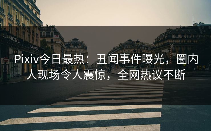 Pixiv今日最热：丑闻事件曝光，圈内人现场令人震惊，全网热议不断