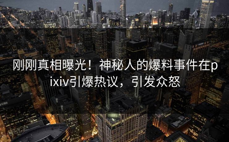 刚刚真相曝光！神秘人的爆料事件在pixiv引爆热议，引发众怒