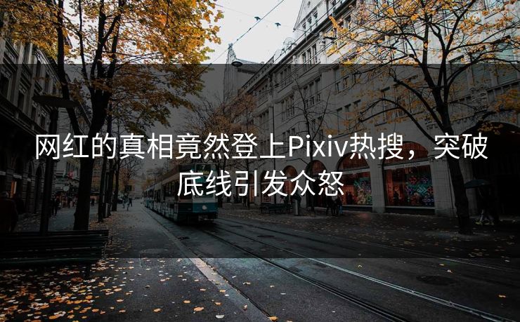 网红的真相竟然登上Pixiv热搜，突破底线引发众怒