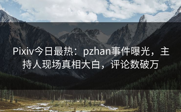 Pixiv今日最热：pzhan事件曝光，主持人现场真相大白，评论数破万