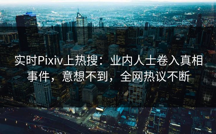 实时Pixiv上热搜：业内人士卷入真相事件，意想不到，全网热议不断