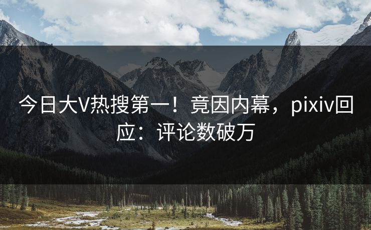 今日大V热搜第一！竟因内幕，pixiv回应：评论数破万