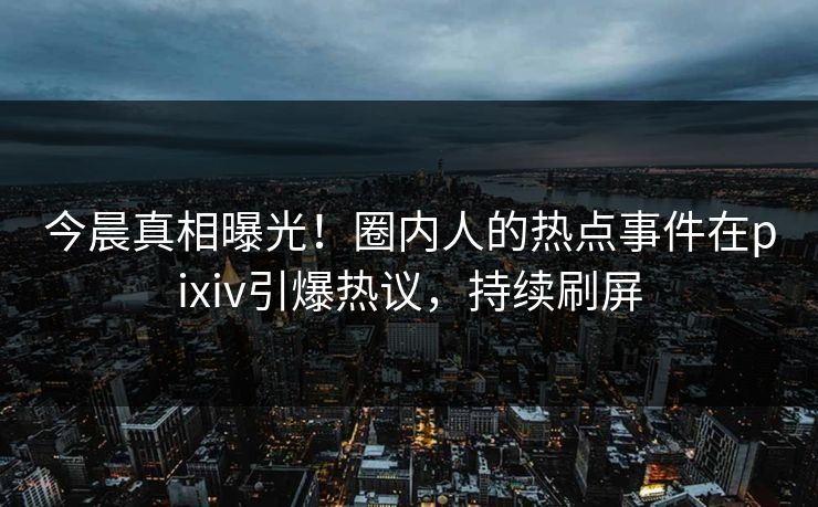 今晨真相曝光！圈内人的热点事件在pixiv引爆热议，持续刷屏