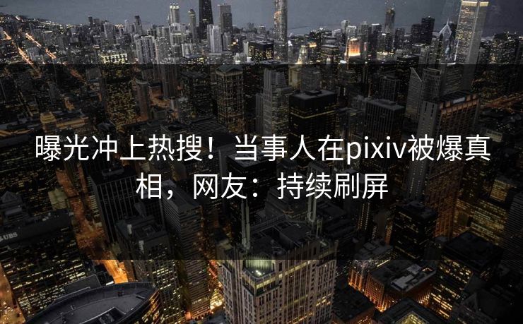 曝光冲上热搜！当事人在pixiv被爆真相，网友：持续刷屏
