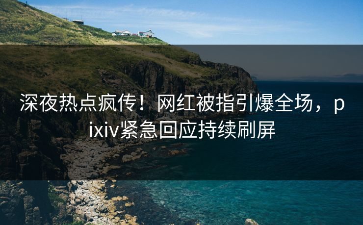 深夜热点疯传!网红被指引爆全场,pixiv紧急回应持续刷屏 深夜热点疯传!网红被指引爆全场,pixiv紧急回应持续刷屏
