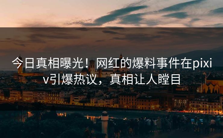 今日真相曝光！网红的爆料事件在pixiv引爆热议，真相让人瞠目