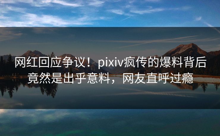 网红回应争议!pixiv疯传的爆料背后竟然是出乎意料,网友直呼过瘾 网红回应争议!pixiv疯传的爆料背后竟然是出乎意料,网友直呼过瘾