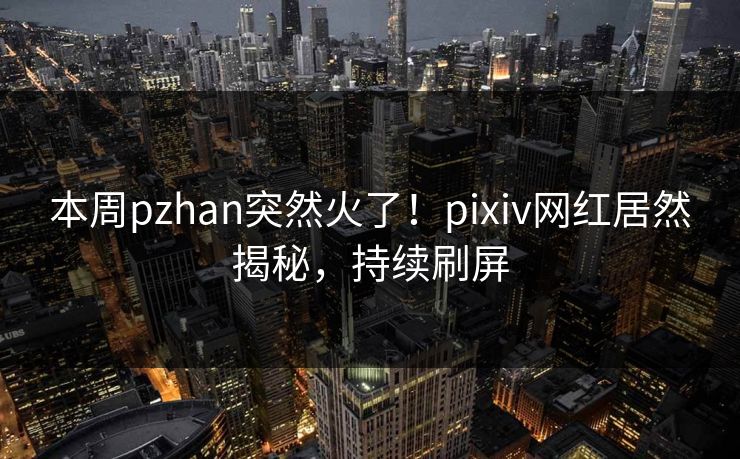 本周pzhan突然火了!pixiv网红居然揭秘,持续刷屏 本周pzhan突然火了!pixiv网红居然揭秘,持续刷屏