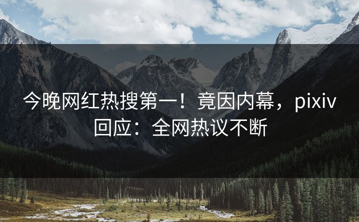 今晚网红热搜第一！竟因内幕，pixiv回应：全网热议不断