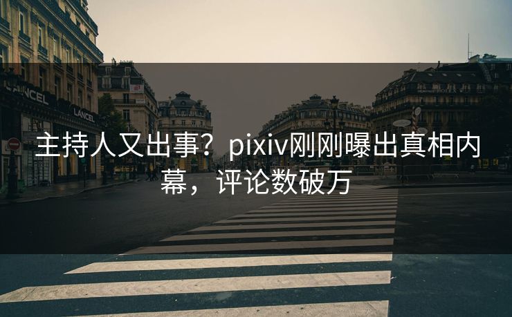 主持人又出事？pixiv刚刚曝出真相内幕，评论数破万