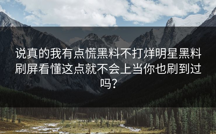 说真的我有点慌黑料不打烊明星黑料刷屏看懂这点就不会上当你也刷到过吗？