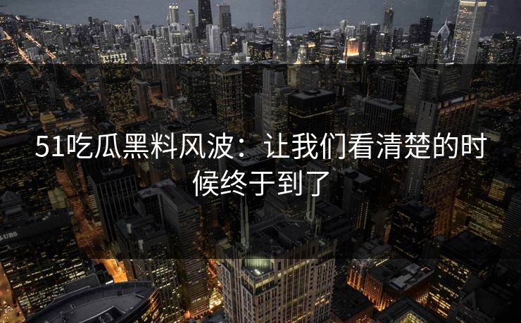 51吃瓜黑料风波:让我们看清楚的时候终于到了 51吃瓜黑料风波:让我们看清楚的时候终于到了